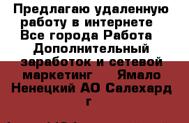 Предлагаю удаленную работу в интернете - Все города Работа » Дополнительный заработок и сетевой маркетинг   . Ямало-Ненецкий АО,Салехард г.